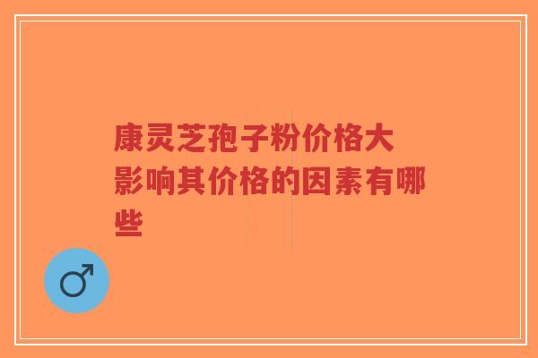 康灵芝孢子粉价格大 影响其价格的因素有哪些