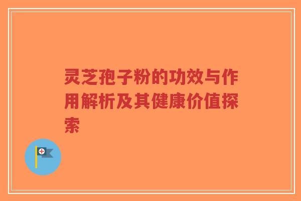 灵芝孢子粉的功效与作用解析及其健康价值探索