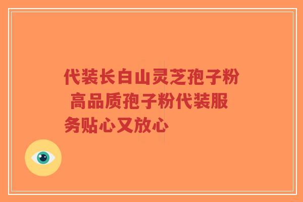 代装长白山灵芝孢子粉 高品质孢子粉代装服务贴心又放心
