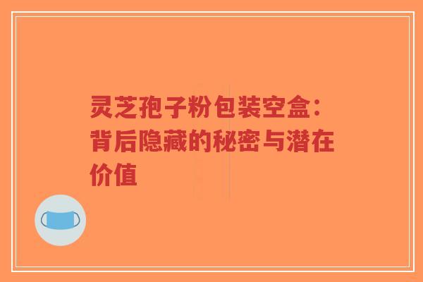 灵芝孢子粉包装空盒：背后隐藏的秘密与潜在价值