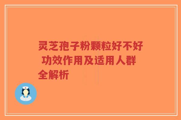 灵芝孢子粉颗粒好不好 功效作用及适用人群全解析