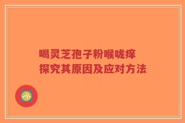 喝灵芝孢子粉喉咙痒 探究其原因及应对方法