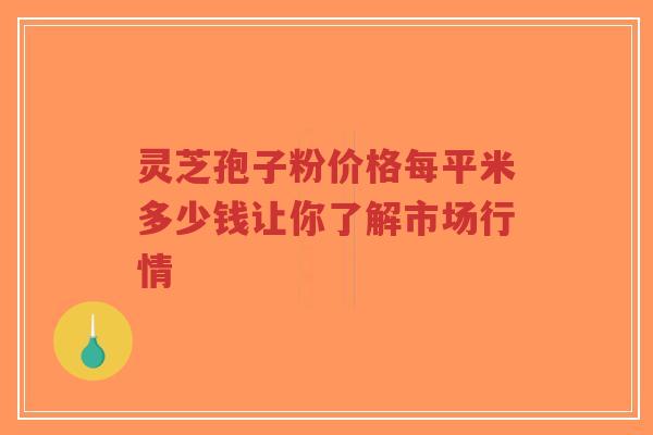 灵芝孢子粉价格每平米多少钱让你了解市场行情
