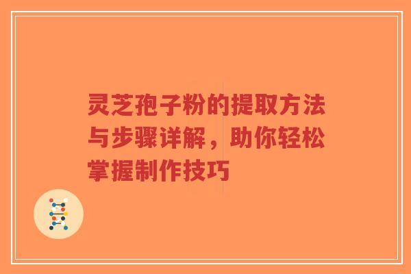 灵芝孢子粉的提取方法与步骤详解，助你轻松掌握制作技巧