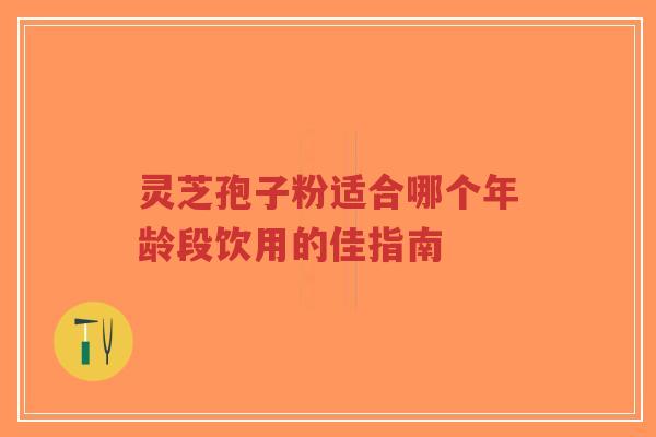 灵芝孢子粉适合哪个年龄段饮用的佳指南