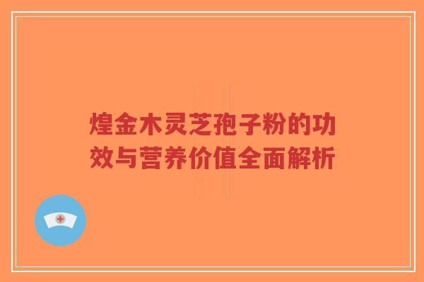 煌金木灵芝孢子粉的功效与营养价值全面解析