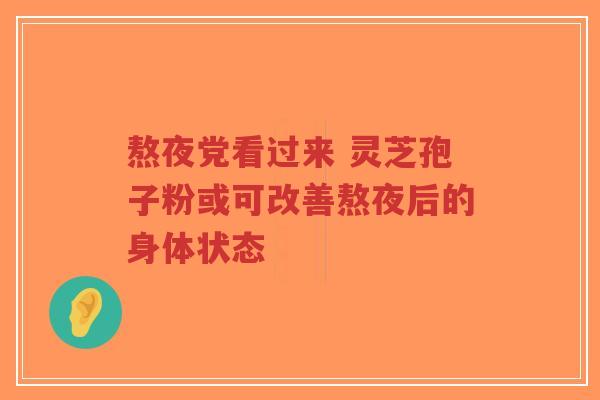 熬夜党看过来 灵芝孢子粉或可改善熬夜后的身体状态
