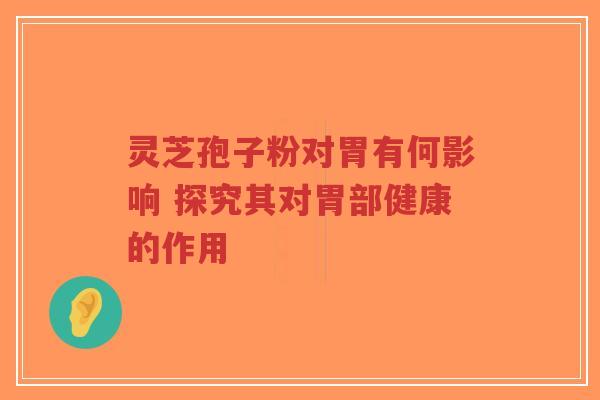 灵芝孢子粉对胃有何影响 探究其对胃部健康的作用