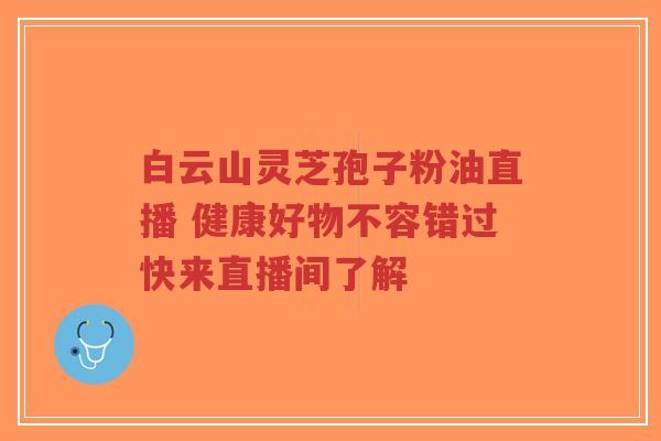 白云山灵芝孢子粉油直播 健康好物不容错过快来直播间了解
