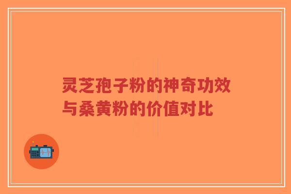 灵芝孢子粉的神奇功效与桑黄粉的价值对比