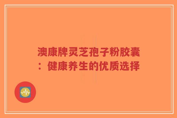 澳康牌灵芝孢子粉胶囊：健康养生的优质选择