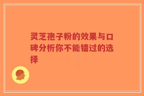 灵芝孢子粉的效果与口碑分析你不能错过的选择