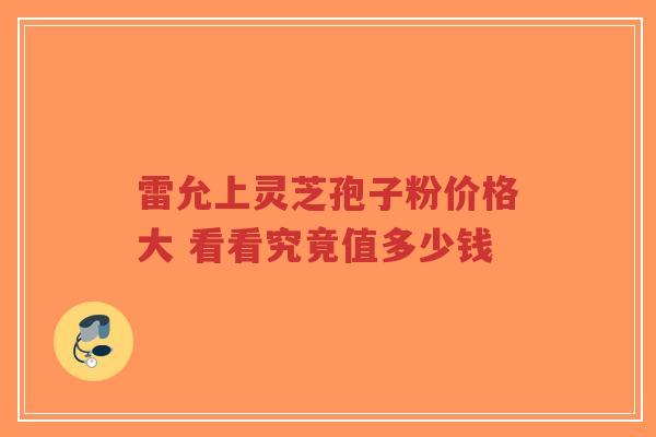 雷允上灵芝孢子粉价格大 看看究竟值多少钱