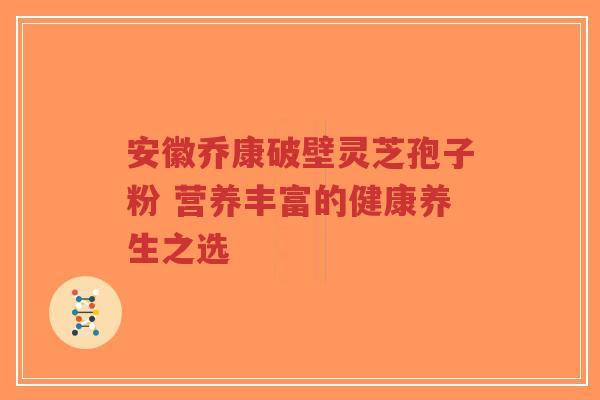 安徽乔康破壁灵芝孢子粉 营养丰富的健康养生之选