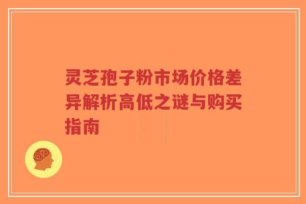 灵芝孢子粉市场价格差异解析高低之谜与购买指南