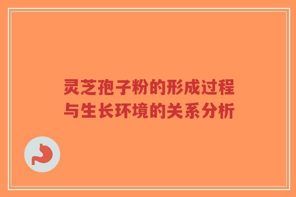 灵芝孢子粉的形成过程与生长环境的关系分析