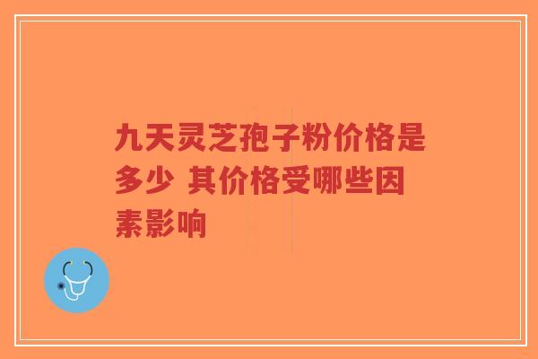 九天灵芝孢子粉价格是多少 其价格受哪些因素影响