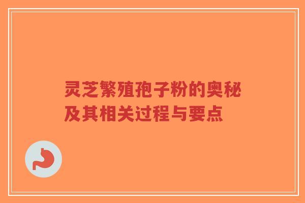 灵芝繁殖孢子粉的奥秘及其相关过程与要点