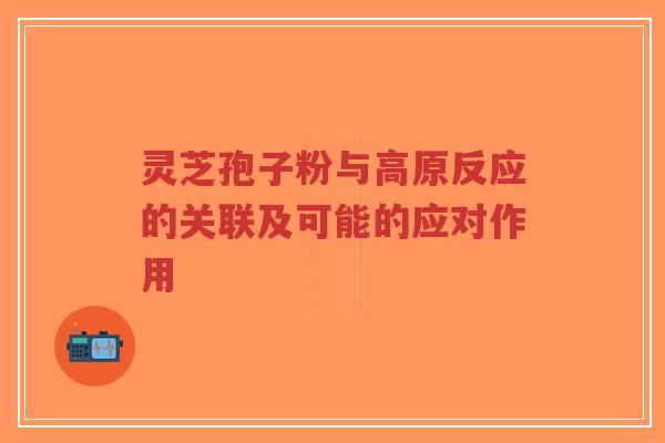 灵芝孢子粉与高原反应的关联及可能的应对作用