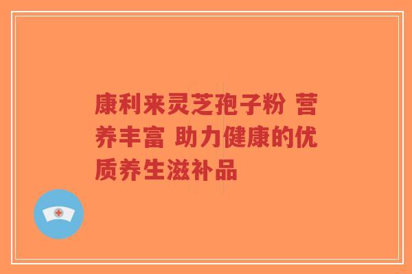 康利来灵芝孢子粉 营养丰富 助力健康的优质养生滋补品