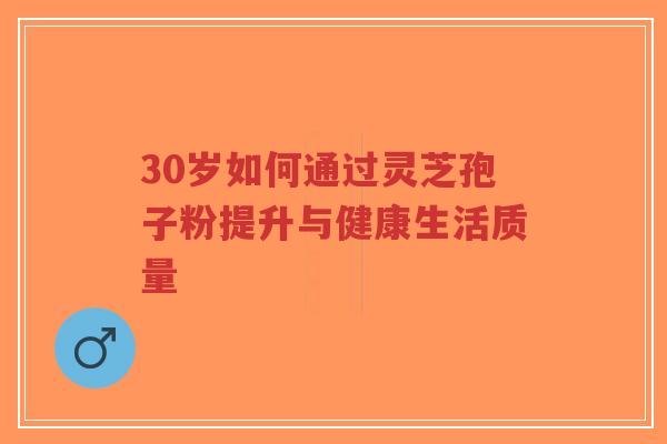 30岁如何通过灵芝孢子粉提升与健康生活质量