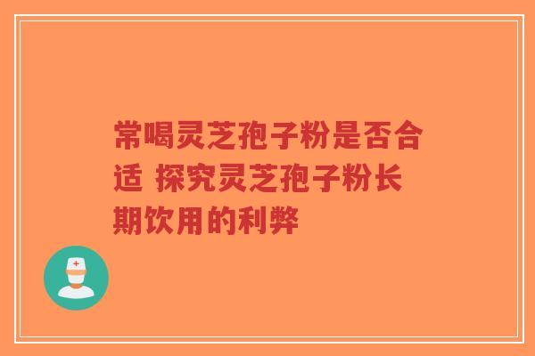 常喝灵芝孢子粉是否合适 探究灵芝孢子粉长期饮用的利弊