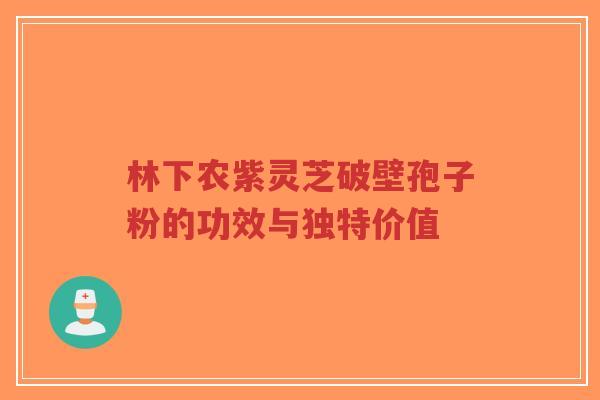 林下农紫灵芝破壁孢子粉的功效与独特价值