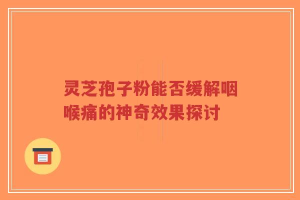 灵芝孢子粉能否缓解咽喉痛的神奇效果探讨