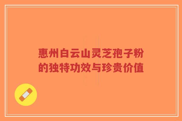 惠州白云山灵芝孢子粉的独特功效与珍贵价值