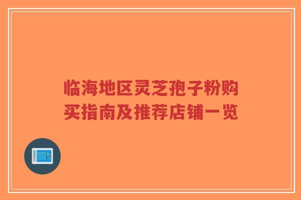 临海地区灵芝孢子粉购买指南及推荐店铺一览