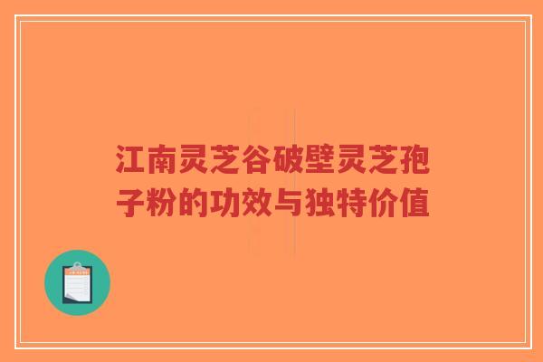 江南灵芝谷破壁灵芝孢子粉的功效与独特价值