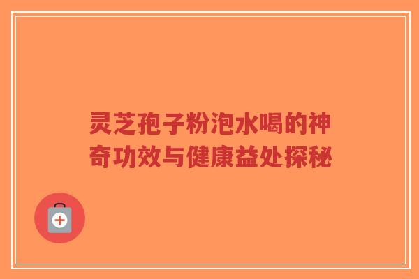 灵芝孢子粉泡水喝的神奇功效与健康益处探秘