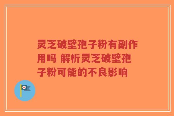 灵芝破壁孢子粉有副作用吗 解析灵芝破壁孢子粉可能的不良影响