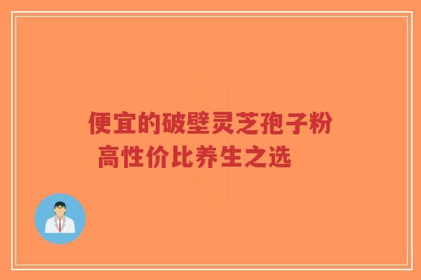 便宜的破壁灵芝孢子粉 高性价比养生之选