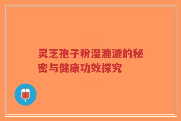 灵芝孢子粉湿漉漉的秘密与健康功效探究