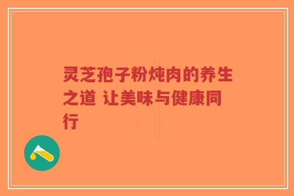 灵芝孢子粉炖肉的养生之道 让美味与健康同行