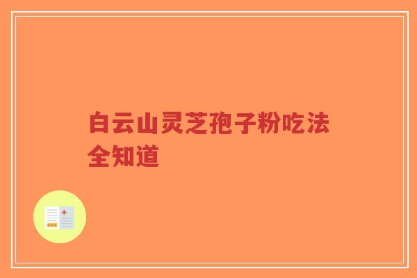 白云山灵芝孢子粉吃法全知道