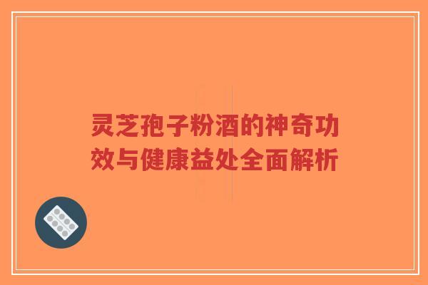 灵芝孢子粉酒的神奇功效与健康益处全面解析