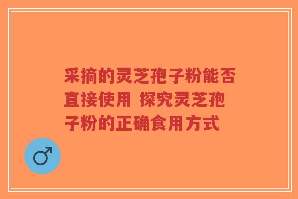 采摘的灵芝孢子粉能否直接使用 探究灵芝孢子粉的正确食用方式