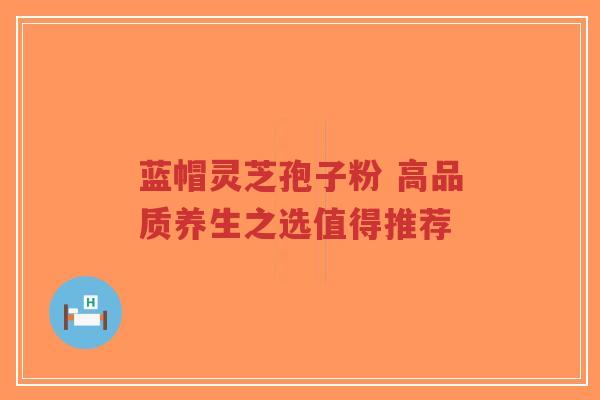 蓝帽灵芝孢子粉 高品质养生之选值得推荐
