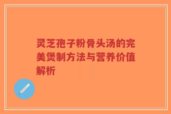 灵芝孢子粉骨头汤的完美煲制方法与营养价值解析