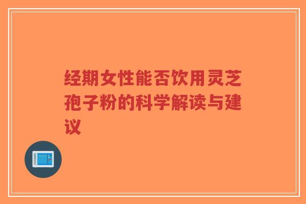经期女性能否饮用灵芝孢子粉的科学解读与建议
