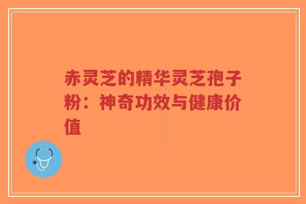 赤灵芝的精华灵芝孢子粉：神奇功效与健康价值