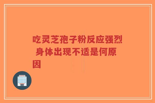 吃灵芝孢子粉反应强烈 身体出现不适是何原因