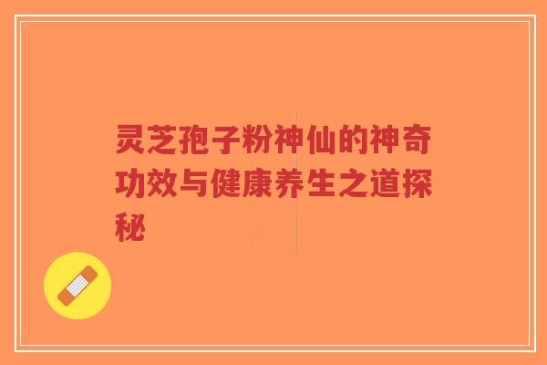 灵芝孢子粉神仙的神奇功效与健康养生之道探秘