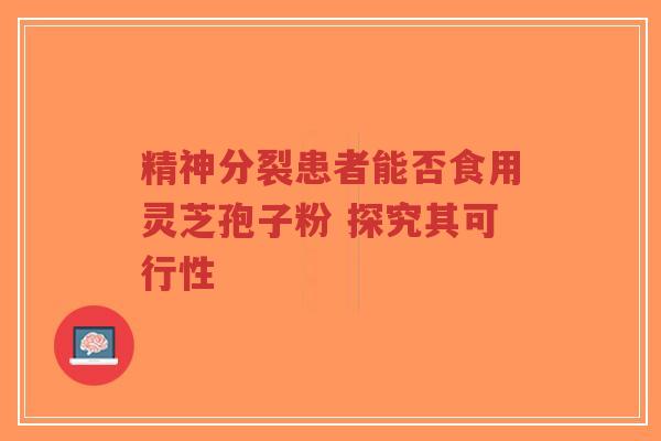 精神分裂患者能否食用灵芝孢子粉 探究其可行性