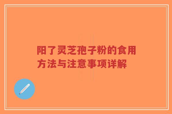 阳了灵芝孢子粉的食用方法与注意事项详解