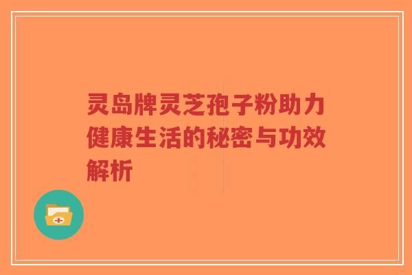 灵岛牌灵芝孢子粉助力健康生活的秘密与功效解析