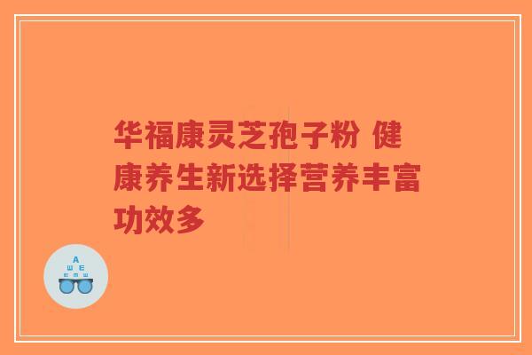 华福康灵芝孢子粉 健康养生新选择营养丰富功效多