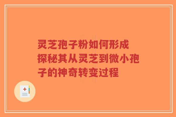 灵芝孢子粉如何形成 探秘其从灵芝到微小孢子的神奇转变过程